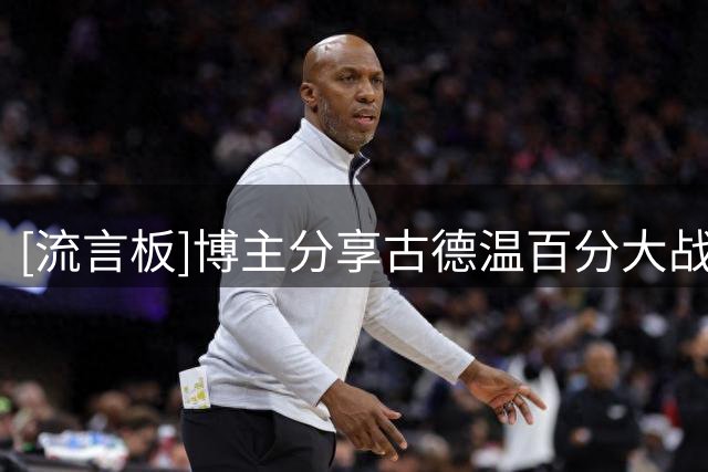 [流言板]博主分享古德温百分大战片段：巨龙看似输了实则赢了